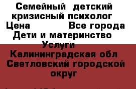 Семейный, детский, кризисный психолог › Цена ­ 2 000 - Все города Дети и материнство » Услуги   . Калининградская обл.,Светловский городской округ 